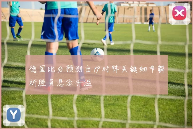 德国比分预测出炉对阵关键细节解析胜负悬念升温