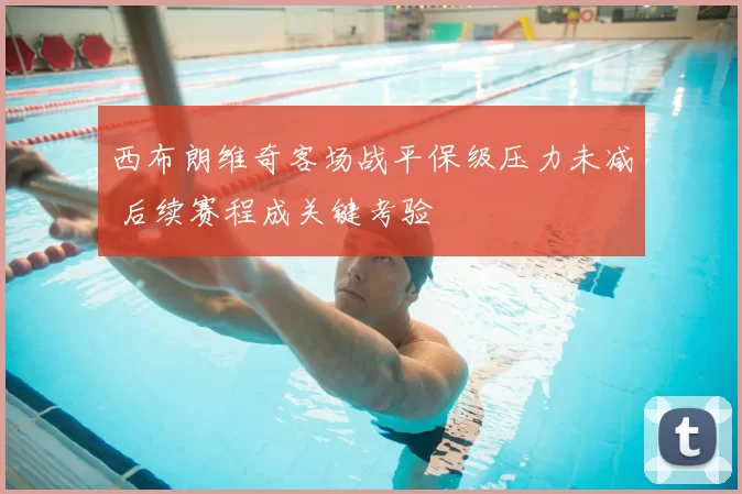 西布朗维奇客场战平保级压力未减 后续赛程成关键考验