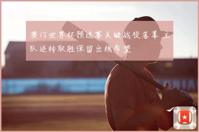 澳门世界杯预选赛关键战役落幕 主队逆转取胜保留出线希望