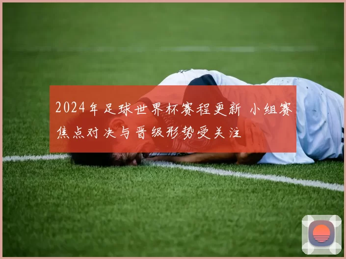 2024年足球世界杯赛程更新 小组赛焦点对决与晋级形势受关注