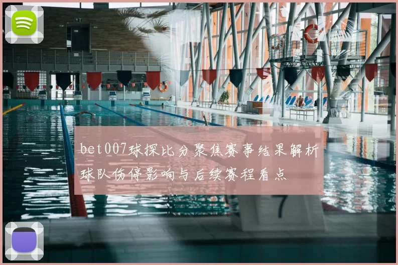 bet007球探比分聚焦赛事结果解析球队伤停影响与后续赛程看点