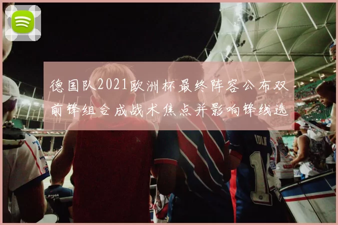 德国队2021欧洲杯最终阵容公布双前锋组合成战术焦点并影响锋线选择