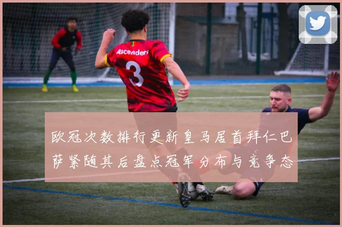 欧冠次数排行更新皇马居首拜仁巴萨紧随其后盘点冠军分布与竞争态势