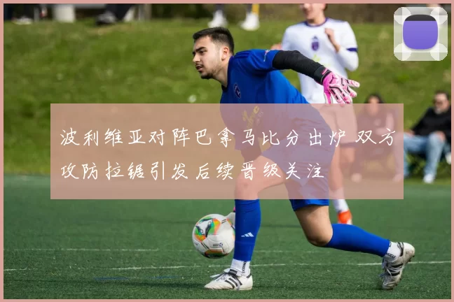 波利维亚对阵巴拿马比分出炉 双方攻防拉锯引发后续晋级关注