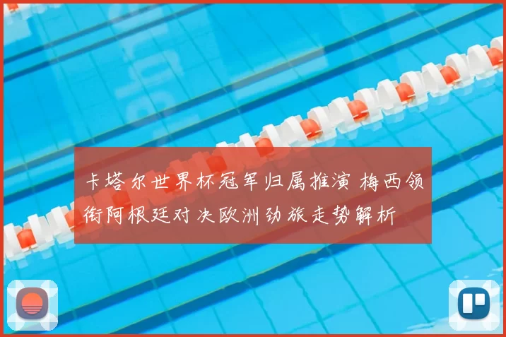 卡塔尔世界杯冠军归属推演 梅西领衔阿根廷对决欧洲劲旅走势解析