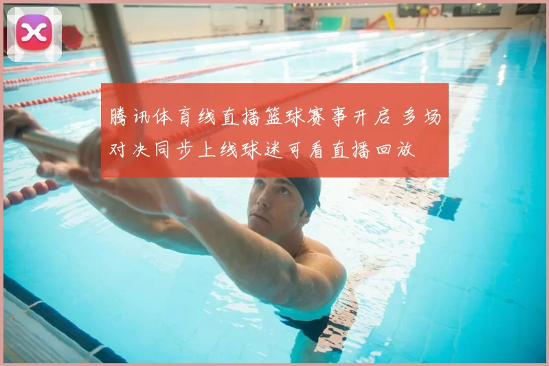 腾讯体育线直播篮球赛事开启 多场对决同步上线球迷可看直播回放