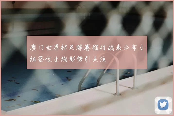 澳门世界杯足球赛程对战表公布小组签位出线形势引关注