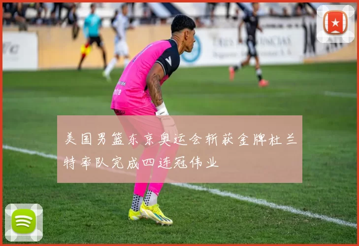 美国男篮东京奥运会斩获金牌杜兰特率队完成四连冠伟业
