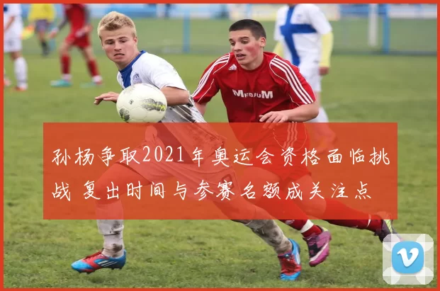 孙杨争取2021年奥运会资格面临挑战 复出时间与参赛名额成关注点