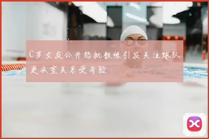 C罗女友公开怒批教练引发关注球队更衣室关系受考验