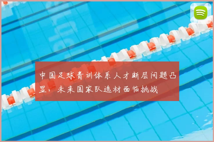 中国足球青训体系人才断层问题凸显，未来国家队选材面临挑战