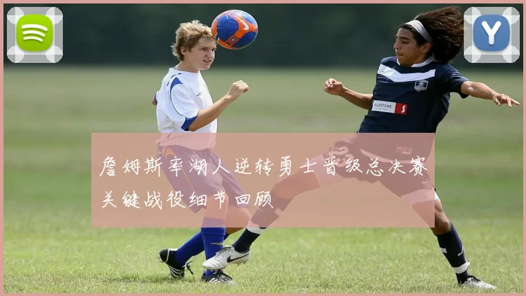 詹姆斯率湖人逆转勇士晋级总决赛关键战役细节回顾