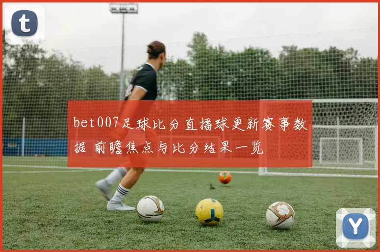 bet007足球比分直播球更新赛事数据 前瞻焦点与比分结果一览
