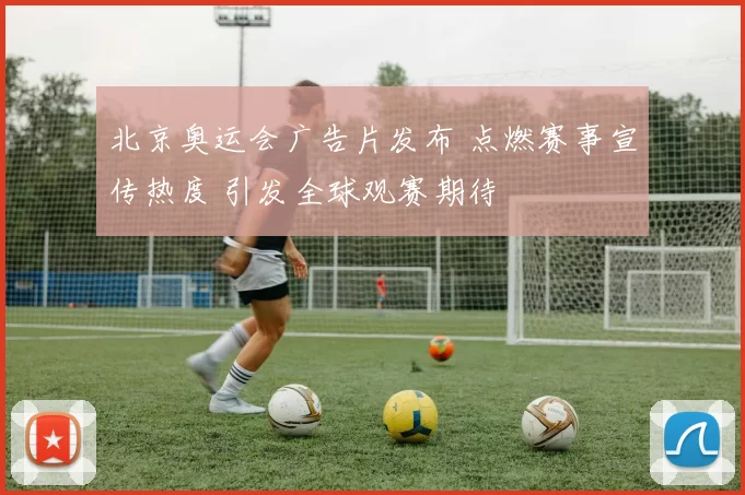 北京奥运会广告片发布 点燃赛事宣传热度 引发全球观赛期待