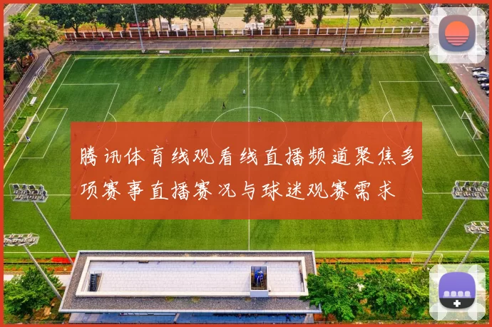腾讯体育线观看线直播频道聚焦多项赛事直播赛况与球迷观赛需求