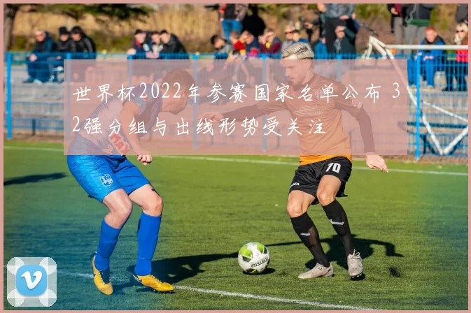 世界杯2022年参赛国家名单公布 32强分组与出线形势受关注
