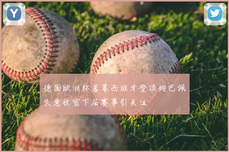 德国欧洲杯落幕西班牙登顶姆巴佩失意收官下届赛事引关注