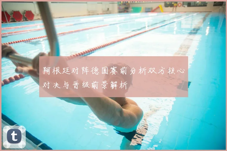 阿根廷对阵德国赛前分析双方核心对决与晋级前景解析