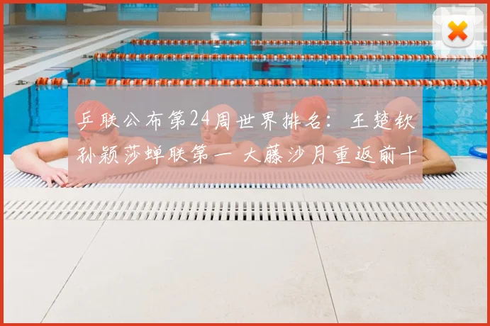 乒联公布第24周世界排名:王楚钦孙颖莎蝉联第一 大藤沙月重返前十
