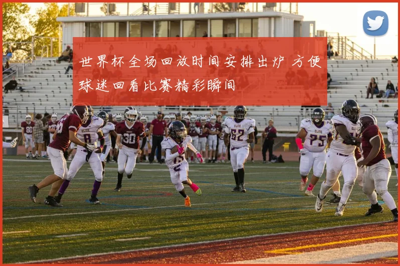 世界杯全场回放时间安排出炉 方便球迷回看比赛精彩瞬间