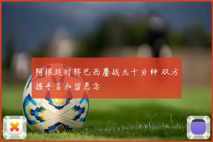 阿根廷对阵巴西鏖战九十分钟 双方握手言和留悬念