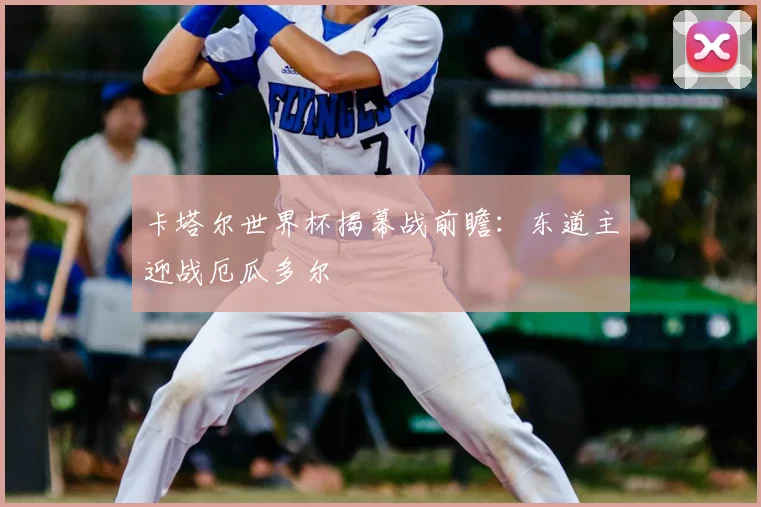 卡塔尔世界杯揭幕战前瞻：东道主迎战厄瓜多尔