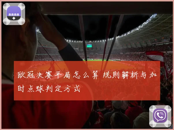 欧冠决赛平局怎么算 规则解析与加时点球判定方式