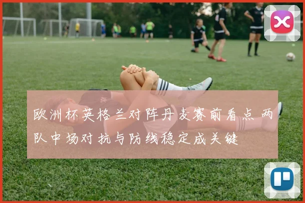 欧洲杯英格兰对阵丹麦赛前看点 两队中场对抗与防线稳定成关键