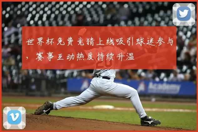 世界杯免费竞猜上线吸引球迷参与，赛事互动热度持续升温