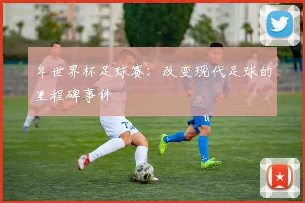 年世界杯足球赛：改变现代足球的里程碑事件