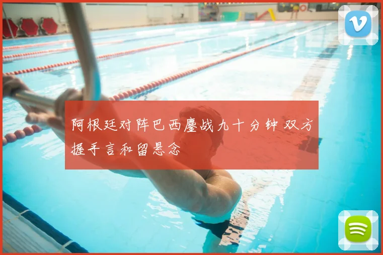 阿根廷对阵巴西鏖战九十分钟 双方握手言和留悬念
