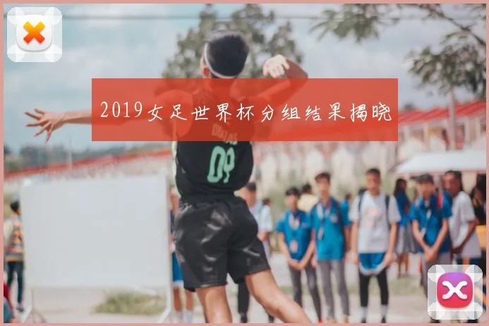 2019女足世界杯分组结果揭晓