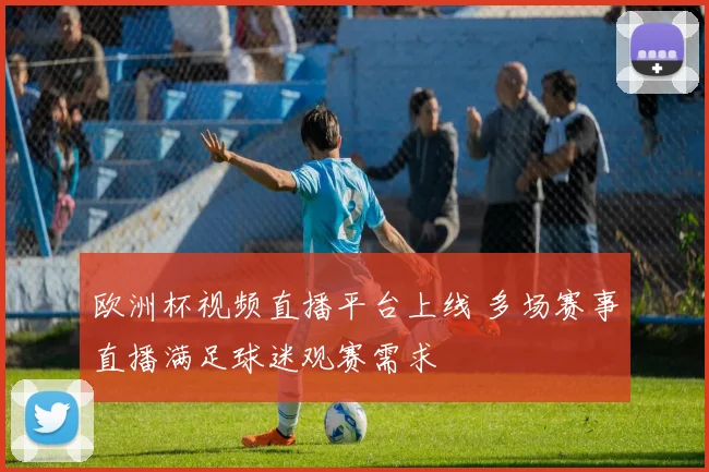欧洲杯视频直播平台上线 多场赛事直播满足球迷观赛需求
