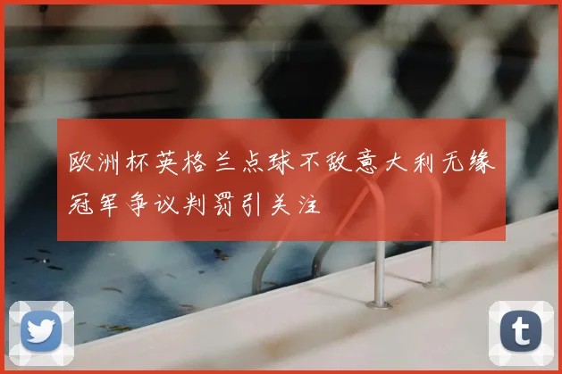 欧洲杯英格兰点球不敌意大利无缘冠军争议判罚引关注