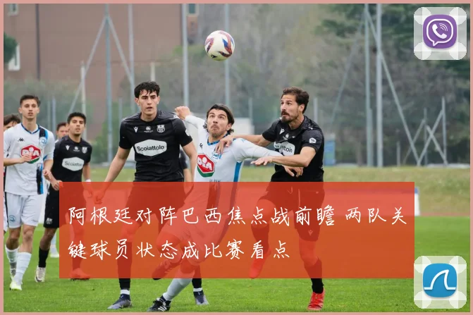 阿根廷对阵巴西焦点战前瞻 两队关键球员状态成比赛看点
