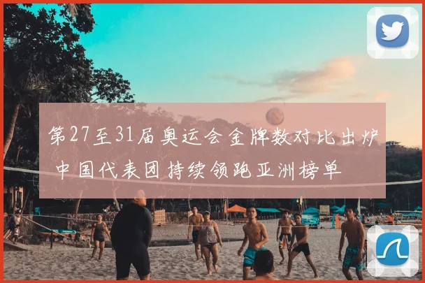 第27至31届奥运会金牌数对比出炉 中国代表团持续领跑亚洲榜单
