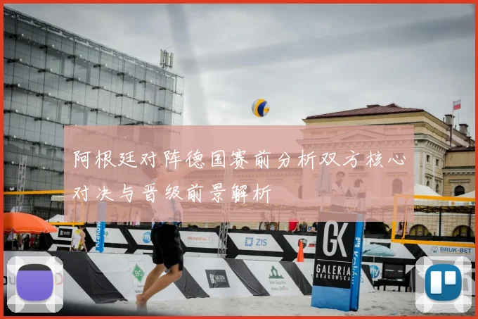 阿根廷对阵德国赛前分析双方核心对决与晋级前景解析