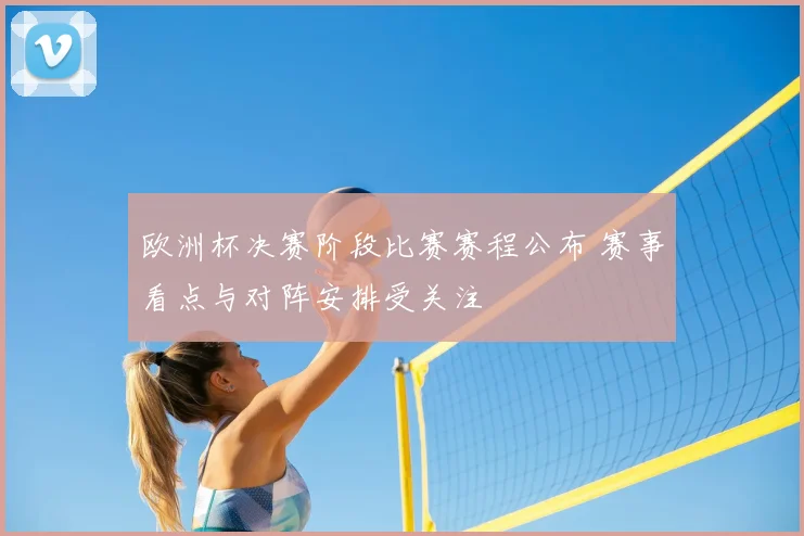 欧洲杯决赛阶段比赛赛程公布 赛事看点与对阵安排受关注