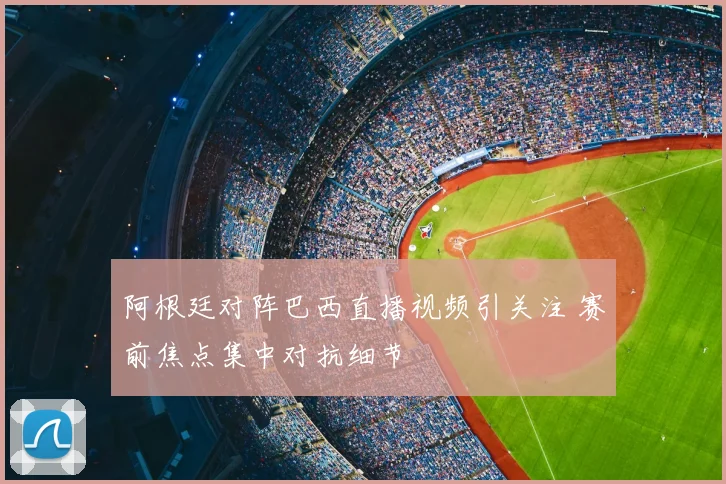 阿根廷对阵巴西直播视频引关注 赛前焦点集中对抗细节