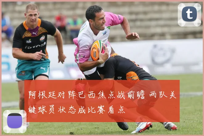 阿根廷对阵巴西焦点战前瞻 两队关键球员状态成比赛看点