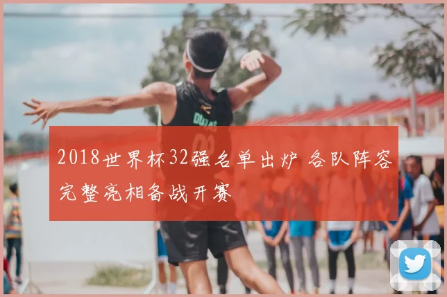 2018世界杯32强名单出炉 各队阵容完整亮相备战开赛
