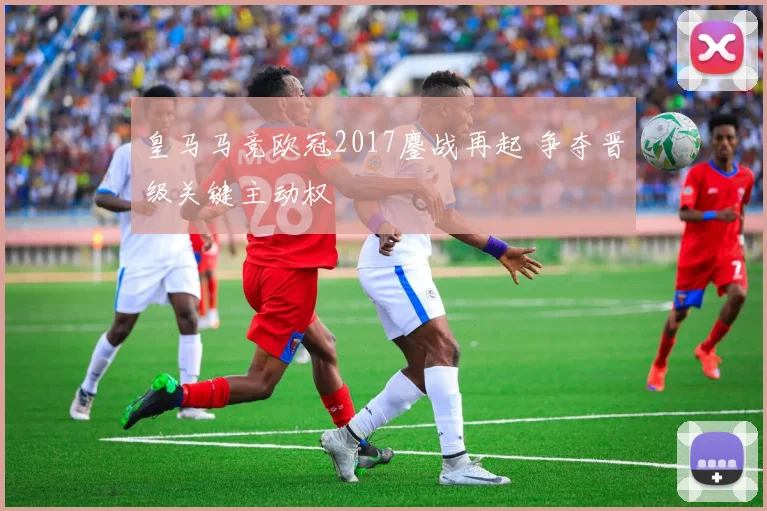 皇马马竞欧冠2017鏖战再起 争夺晋级关键主动权