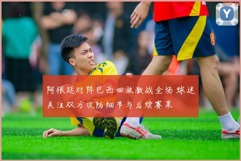 阿根廷对阵巴西回放激战全场 球迷关注双方攻防细节与后续赛果