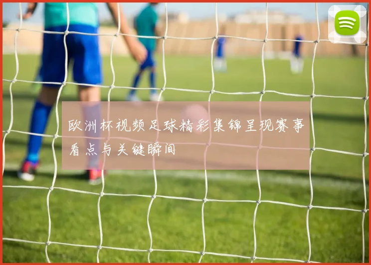 欧洲杯视频足球精彩集锦呈现赛事看点与关键瞬间