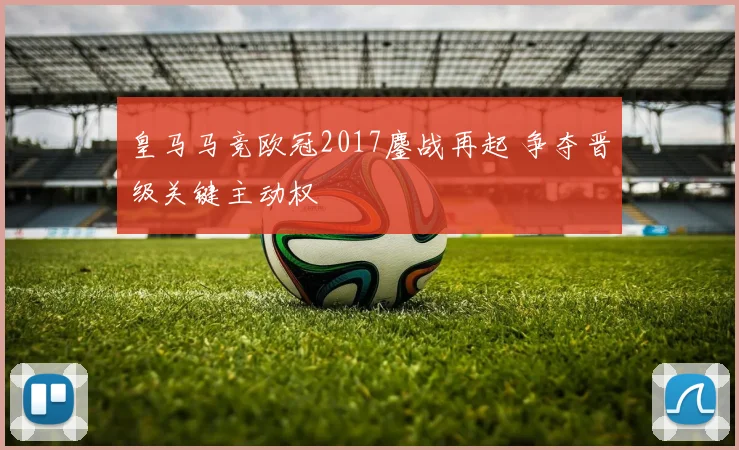 皇马马竞欧冠2017鏖战再起 争夺晋级关键主动权