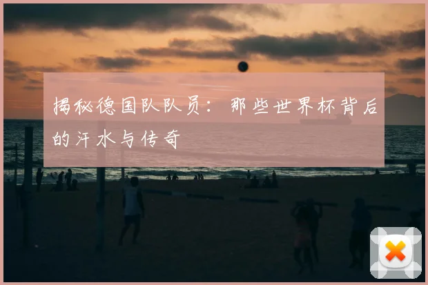 揭秘德国队队员：那些世界杯背后的汗水与传奇