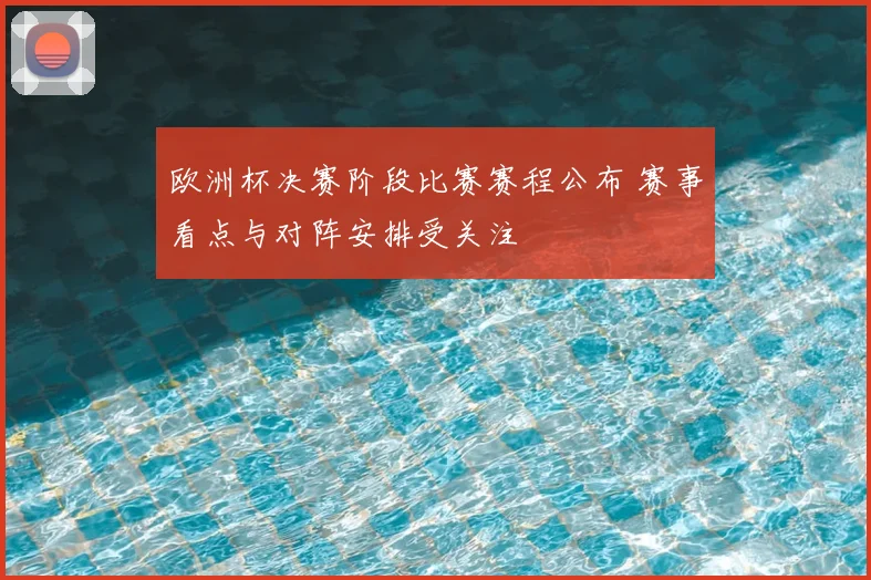 欧洲杯决赛阶段比赛赛程公布 赛事看点与对阵安排受关注