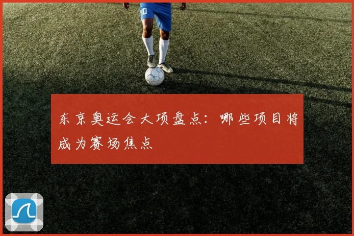 东京奥运会大项盘点：哪些项目将成为赛场焦点