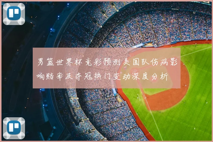 男篮世界杯竞彩预测美国队伤病影响赔率及夺冠热门变动深度分析