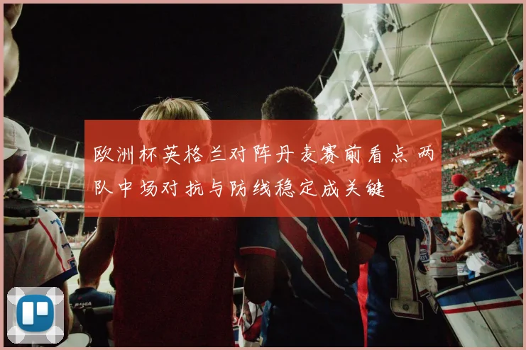 欧洲杯英格兰对阵丹麦赛前看点 两队中场对抗与防线稳定成关键